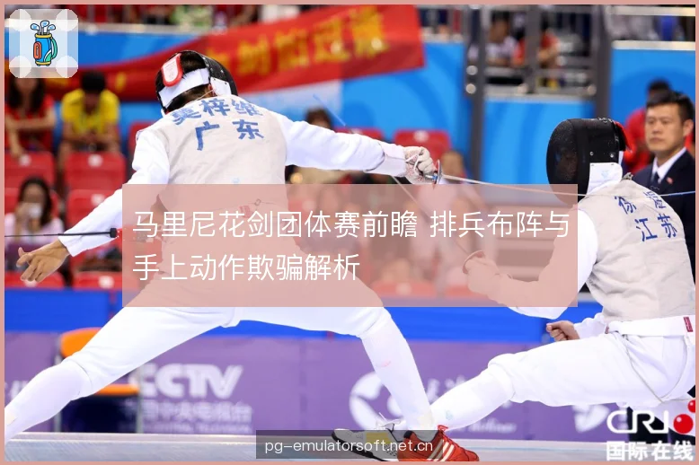 马里尼花剑团体赛前瞻 排兵布阵与手上动作欺骗解析