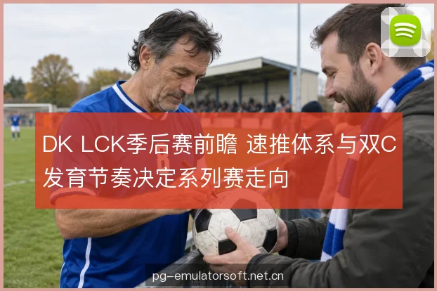 DK LCK季后赛前瞻 速推体系与双C发育节奏决定系列赛走向