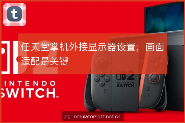 任天堂掌机外接显示器设置，画面适配是关键