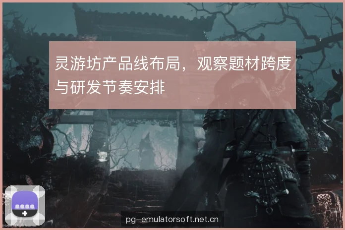 灵游坊产品线布局,观察题材跨度与研发节奏安排 灵游坊产品线布局,观察题材跨度与研发节奏安排