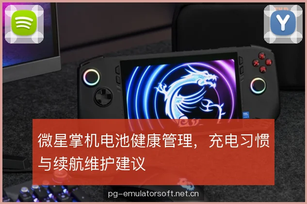 微星掌机电池健康管理,充电习惯与续航维护建议 微星掌机电池健康管理,充电习惯与续航维护建议